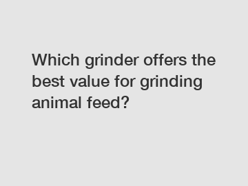 Which grinder offers the best value for grinding animal feed?