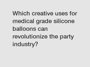 Which creative uses for medical grade silicone balloons can revolutionize the party industry?