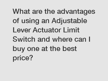 What are the advantages of using an Adjustable Lever Actuator Limit Switch and where can I buy one at the best price?