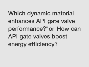Which dynamic material enhances API gate valve performance?