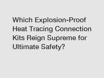 Which Explosion-Proof Heat Tracing Connection Kits Reign Supreme for Ultimate Safety?