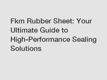 Fkm Rubber Sheet: Your Ultimate Guide to High-Performance Sealing Solutions