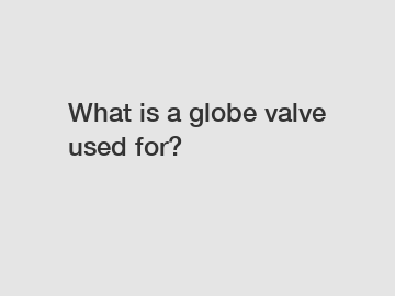 What is a globe valve used for?