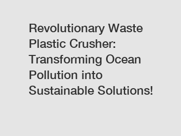 Revolutionary Waste Plastic Crusher: Transforming Ocean Pollution into Sustainable Solutions!