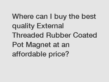 Where can I buy the best quality External Threaded Rubber Coated Pot Magnet at an affordable price?