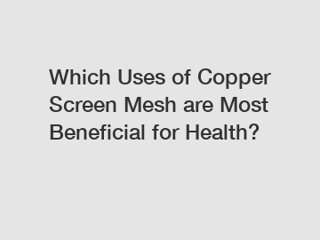 Which Uses of Copper Screen Mesh are Most Beneficial for Health?