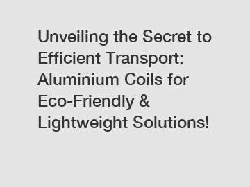 Unveiling the Secret to Efficient Transport: Aluminium Coils for Eco-Friendly & Lightweight Solutions!