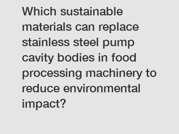 Which sustainable materials can replace stainless steel pump cavity bodies in food processing machinery to reduce environmental impact?