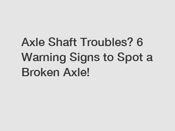 Axle Shaft Troubles? 6 Warning Signs to Spot a Broken Axle!