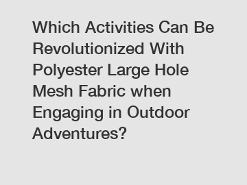 Which Activities Can Be Revolutionized With Polyester Large Hole Mesh Fabric when Engaging in Outdoor Adventures?