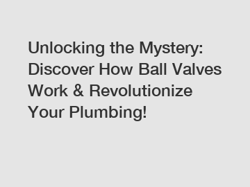 Unlocking the Mystery: Discover How Ball Valves Work & Revolutionize Your Plumbing!