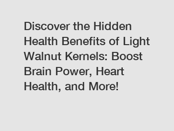 Discover the Hidden Health Benefits of Light Walnut Kernels: Boost Brain Power, Heart Health, and More!