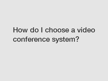 How do I choose a video conference system?