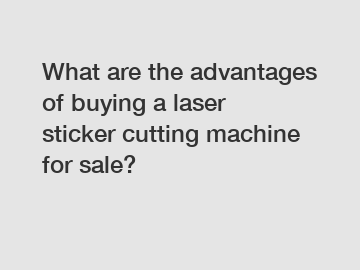What are the advantages of buying a laser sticker cutting machine for sale?