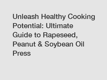 Unleash Healthy Cooking Potential: Ultimate Guide to Rapeseed, Peanut & Soybean Oil Press