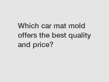 Which car mat mold offers the best quality and price?