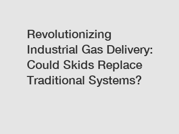 Revolutionizing Industrial Gas Delivery: Could Skids Replace Traditional Systems?