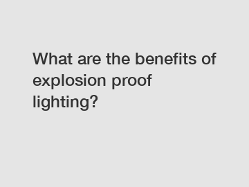 What are the benefits of explosion proof lighting?