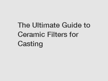 The Ultimate Guide to Ceramic Filters for Casting