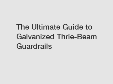 The Ultimate Guide to Galvanized Thrie-Beam Guardrails