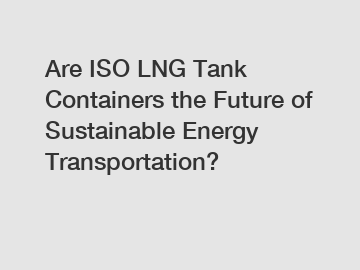Are ISO LNG Tank Containers the Future of Sustainable Energy Transportation?