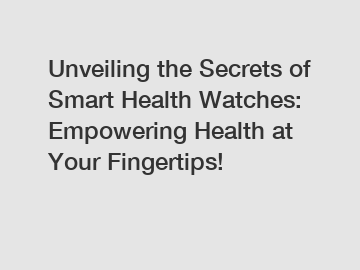 Unveiling the Secrets of Smart Health Watches: Empowering Health at Your Fingertips!