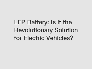 LFP Battery: Is it the Revolutionary Solution for Electric Vehicles?