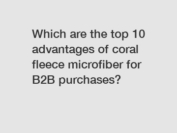 Which are the top 10 advantages of coral fleece microfiber for B2B purchases?
