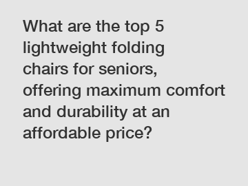 What are the top 5 lightweight folding chairs for seniors, offering maximum comfort and durability at an affordable price?