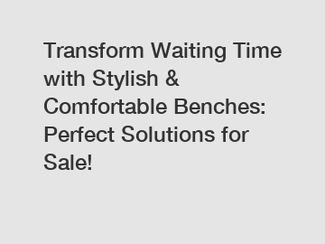 Transform Waiting Time with Stylish & Comfortable Benches: Perfect Solutions for Sale!