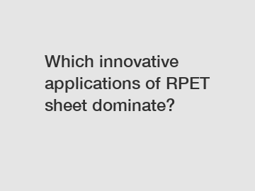 Which innovative applications of RPET sheet dominate?