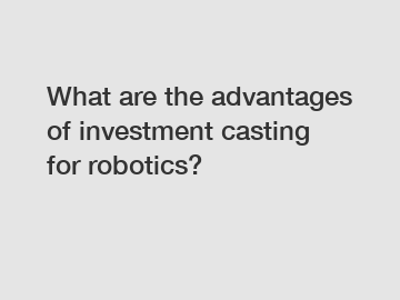 What are the advantages of investment casting for robotics?