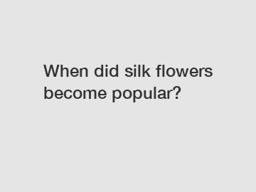 When did silk flowers become popular?