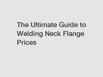 The Ultimate Guide to Welding Neck Flange Prices