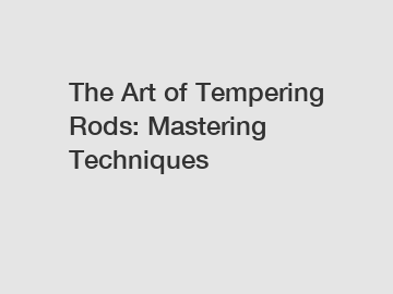 The Art of Tempering Rods: Mastering Techniques