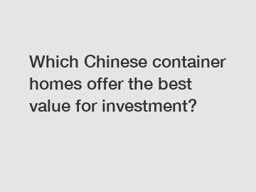 Which Chinese container homes offer the best value for investment?