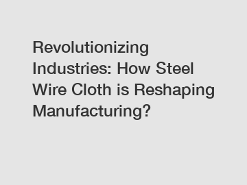 Revolutionizing Industries: How Steel Wire Cloth is Reshaping Manufacturing?