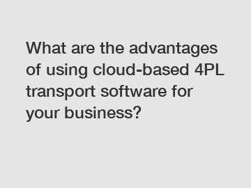 What are the advantages of using cloud-based 4PL transport software for your business?