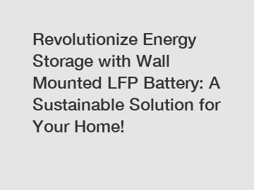 Revolutionize Energy Storage with Wall Mounted LFP Battery: A Sustainable Solution for Your Home!