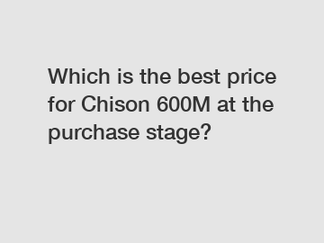 Which is the best price for Chison 600M at the purchase stage?