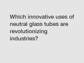 Which innovative uses of neutral glass tubes are revolutionizing industries?