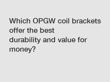 Which OPGW coil brackets offer the best durability and value for money?
