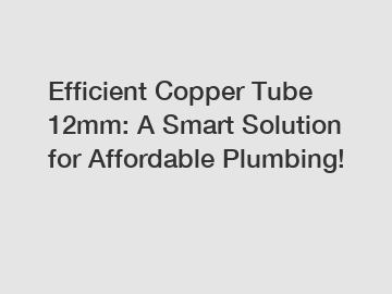 Efficient Copper Tube 12mm: A Smart Solution for Affordable Plumbing!