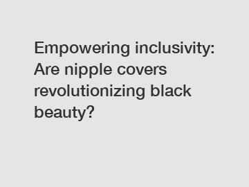Empowering inclusivity: Are nipple covers revolutionizing black beauty?
