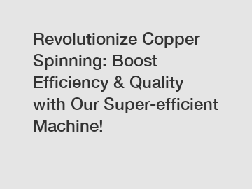 Revolutionize Copper Spinning: Boost Efficiency & Quality with Our Super-efficient Machine!