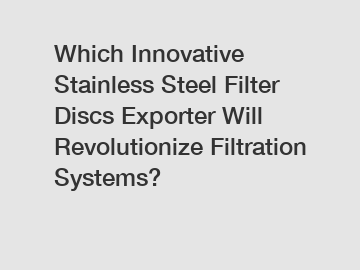 Which Innovative Stainless Steel Filter Discs Exporter Will Revolutionize Filtration Systems?