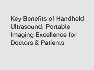 Key Benefits of Handheld Ultrasound: Portable Imaging Excellence for Doctors & Patients