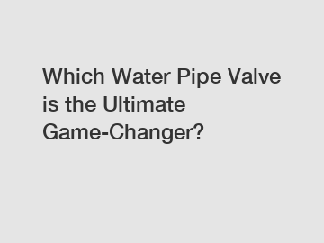 Which Water Pipe Valve is the Ultimate Game-Changer?