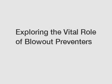 Exploring the Vital Role of Blowout Preventers