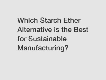 Which Starch Ether Alternative is the Best for Sustainable Manufacturing?